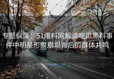 专题纵深：51爆料网解读吃瓜黑料事件中明星形象崩塌背后的群体共鸣