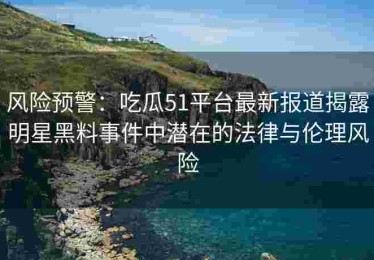 风险预警：吃瓜51平台最新报道揭露明星黑料事件中潜在的法律与伦理风险