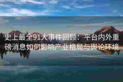 史上最全91大事件回顾：平台内外重磅消息如何影响产业格局与舆论环境