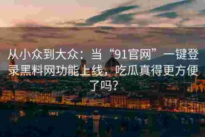 从小众到大众：当“91官网”一键登录黑料网功能上线，吃瓜真得更方便了吗？