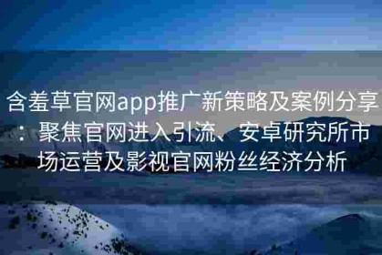 含羞草官网app推广新策略及案例分享：聚焦官网进入引流、安卓研究所市场运营及影视官网粉丝经济分析