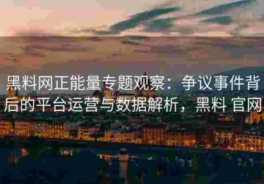 黑料网正能量专题观察：争议事件背后的平台运营与数据解析，黑料 官网