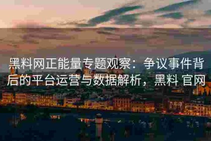 黑料网正能量专题观察：争议事件背后的平台运营与数据解析，黑料 官网