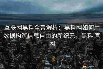 互联网黑料全景解析：黑料网如何用数据构筑信息自由的新纪元，黑料 官网