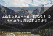 全面剖析麻豆网平台：权威资讯、娱乐资源与会员服务的综合评测