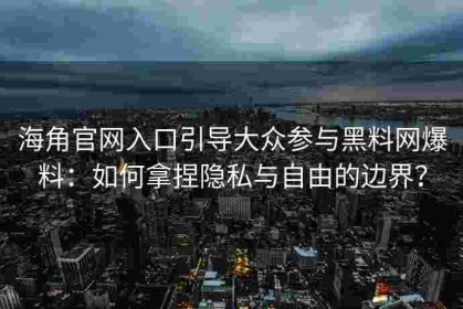 海角官网入口引导大众参与黑料网爆料：如何拿捏隐私与自由的边界？