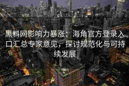 黑料网影响力暴涨：海角官方登录入口汇总专家意见，探讨规范化与可持续发展