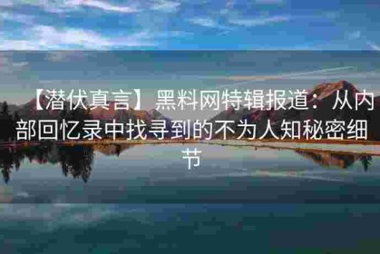 【潜伏真言】黑料网特辑报道：从内部回忆录中找寻到的不为人知秘密细节