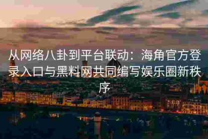 从网络八卦到平台联动：海角官方登录入口与黑料网共同编写娱乐圈新秩序