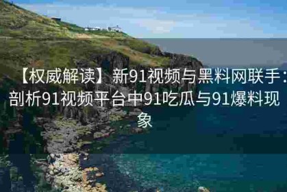 【权威解读】新91视频与黑料网联手：剖析91视频平台中91吃瓜与91爆料现象