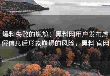 爆料失败的尴尬：黑料网用户发布虚假信息后形象崩塌的风险，黑料 官网