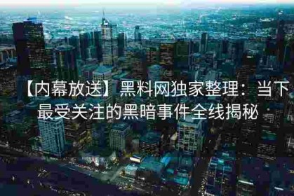 【内幕放送】黑料网独家整理：当下最受关注的黑暗事件全线揭秘