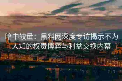 暗中较量：黑料网深度专访揭示不为人知的权贵博弈与利益交换内幕