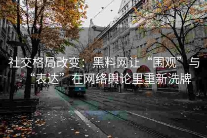 社交格局改变：黑料网让“围观”与“表达”在网络舆论里重新洗牌