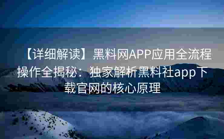 【详细解读】黑料网APP应用全流程操作全揭秘：独家解析黑料社app下载官网的核心原理