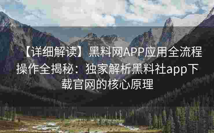 【详细解读】黑料网APP应用全流程操作全揭秘：独家解析黑料社app下载官网的核心原理