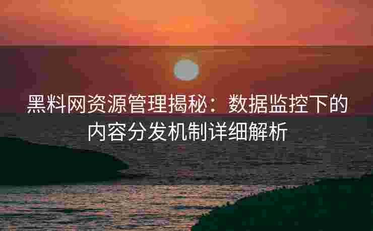黑料网资源管理揭秘：数据监控下的内容分发机制详细解析
