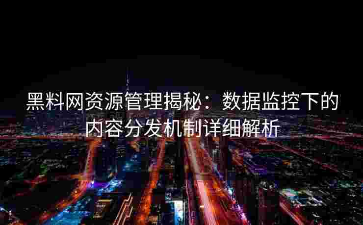 黑料网资源管理揭秘：数据监控下的内容分发机制详细解析