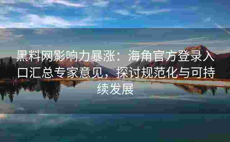 黑料网影响力暴涨：海角官方登录入口汇总专家意见，探讨规范化与可持续发展