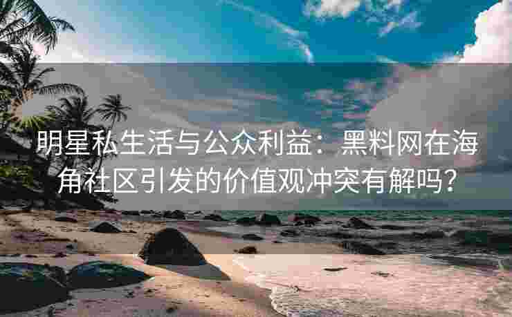 明星私生活与公众利益：黑料网在海角社区引发的价值观冲突有解吗？