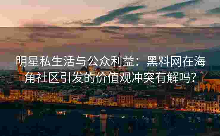 明星私生活与公众利益：黑料网在海角社区引发的价值观冲突有解吗？