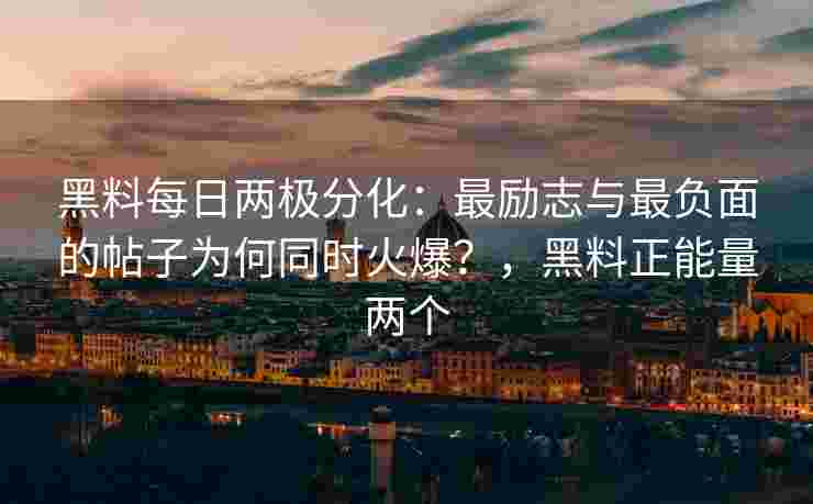 黑料每日两极分化：最励志与最负面的帖子为何同时火爆？，黑料正能量两个