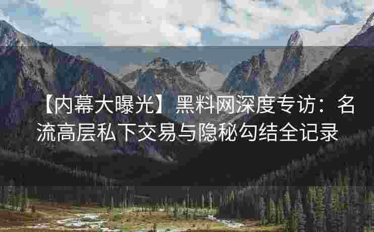 【内幕大曝光】黑料网深度专访：名流高层私下交易与隐秘勾结全记录