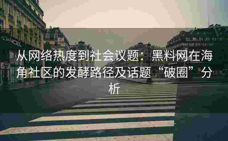 从网络热度到社会议题：黑料网在海角社区的发酵路径及话题“破圈”分析