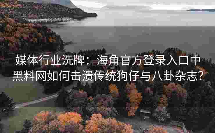媒体行业洗牌：海角官方登录入口中黑料网如何击溃传统狗仔与八卦杂志？