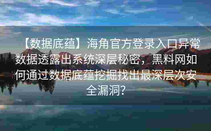 【数据底蕴】海角官方登录入口异常数据透露出系统深层秘密，黑料网如何通过数据底蕴挖掘找出最深层次安全漏洞？