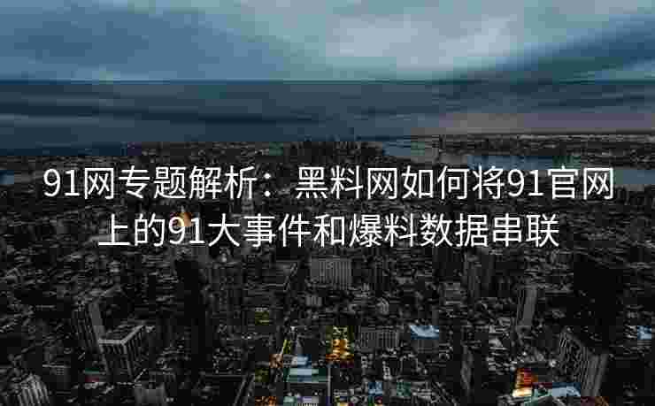 91网专题解析：黑料网如何将91官网上的91大事件和爆料数据串联