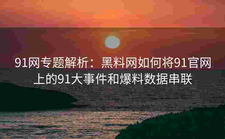 91网专题解析：黑料网如何将91官网上的91大事件和爆料数据串联