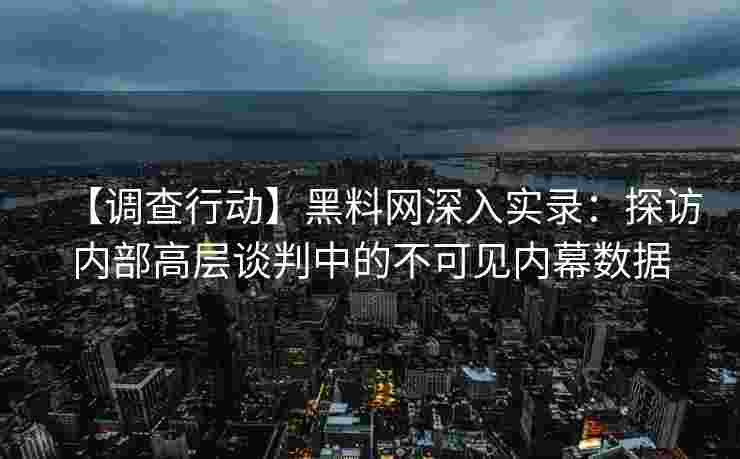 【调查行动】黑料网深入实录：探访内部高层谈判中的不可见内幕数据