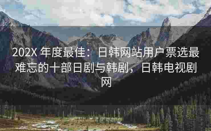 202X 年度最佳：日韩网站用户票选最难忘的十部日剧与韩剧，日韩电视剧网