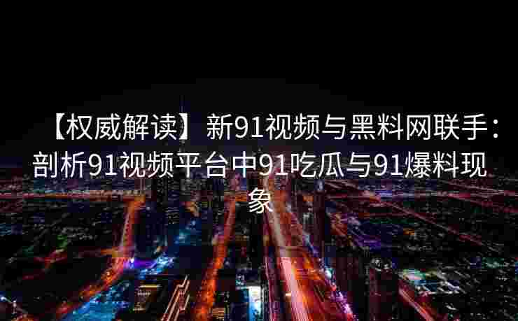 【权威解读】新91视频与黑料网联手：剖析91视频平台中91吃瓜与91爆料现象