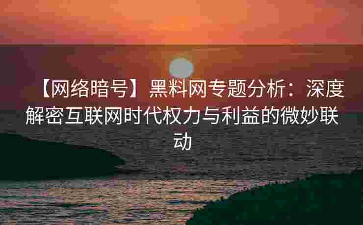 【网络暗号】黑料网专题分析：深度解密互联网时代权力与利益的微妙联动