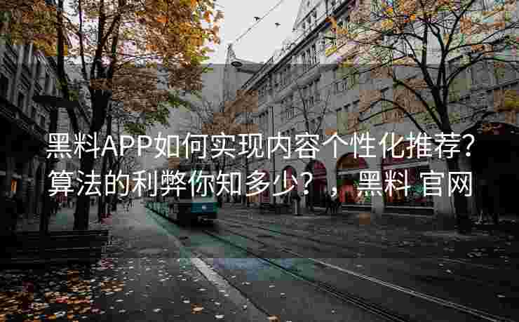 黑料APP如何实现内容个性化推荐？算法的利弊你知多少？，黑料 官网