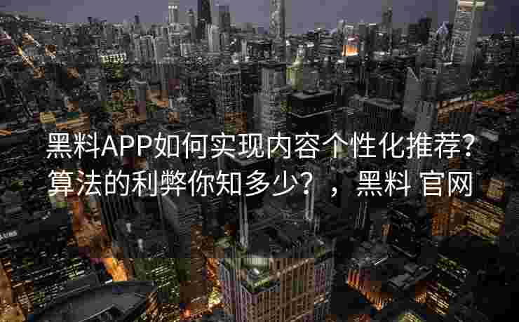 黑料APP如何实现内容个性化推荐？算法的利弊你知多少？，黑料 官网