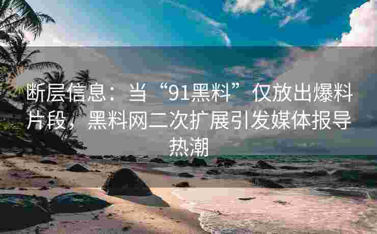 断层信息：当“91黑料”仅放出爆料片段，黑料网二次扩展引发媒体报导热潮