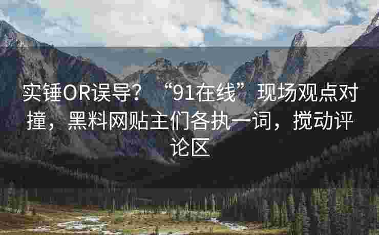 实锤OR误导？“91在线”现场观点对撞，黑料网贴主们各执一词，搅动评论区