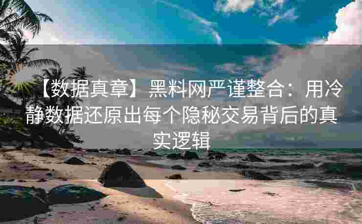 【数据真章】黑料网严谨整合：用冷静数据还原出每个隐秘交易背后的真实逻辑