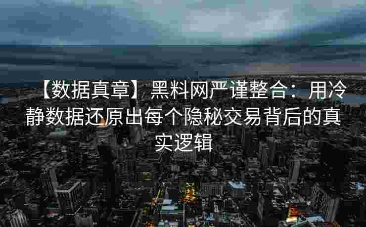 【数据真章】黑料网严谨整合：用冷静数据还原出每个隐秘交易背后的真实逻辑