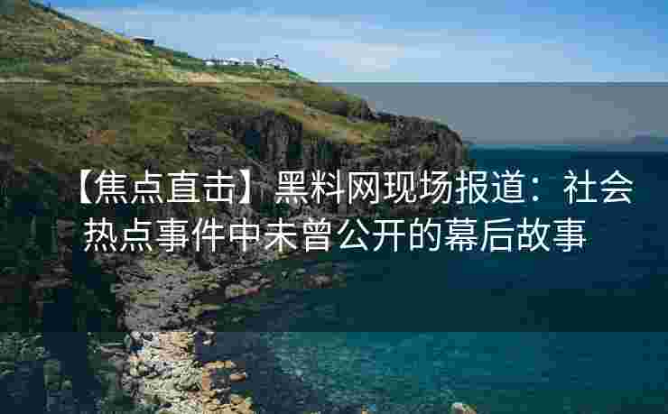 【焦点直击】黑料网现场报道：社会热点事件中未曾公开的幕后故事