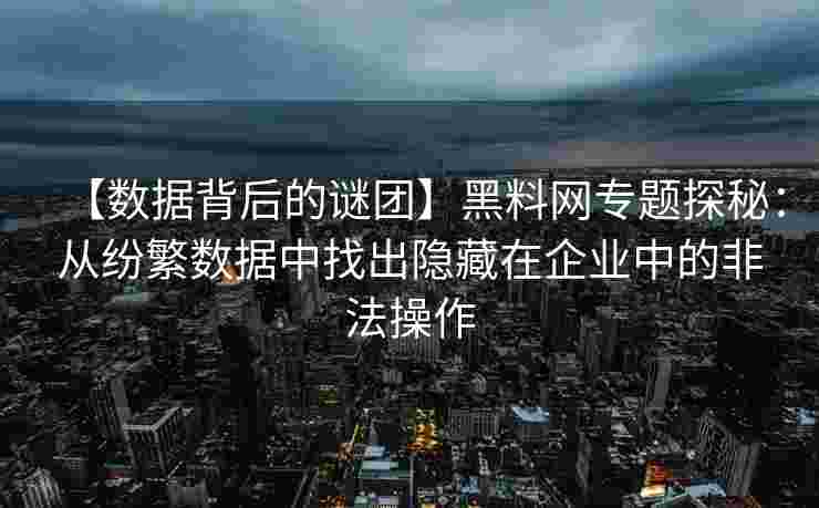 【数据背后的谜团】黑料网专题探秘：从纷繁数据中找出隐藏在企业中的非法操作