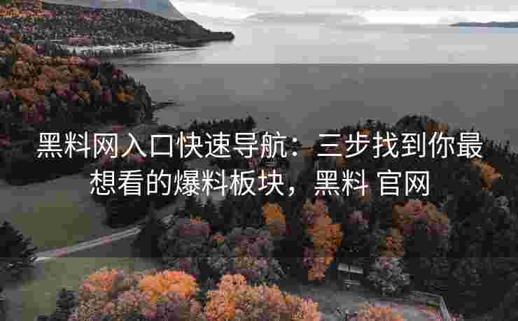 黑料网入口快速导航：三步找到你最想看的爆料板块，黑料 官网