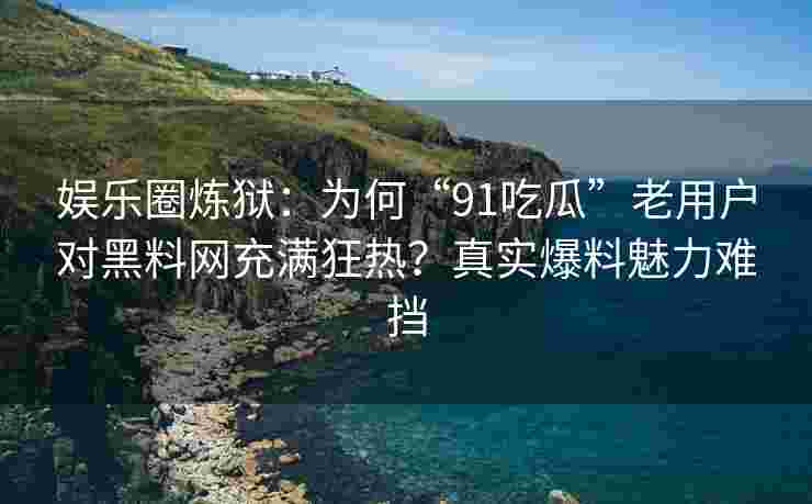娱乐圈炼狱：为何“91吃瓜”老用户对黑料网充满狂热？真实爆料魅力难挡