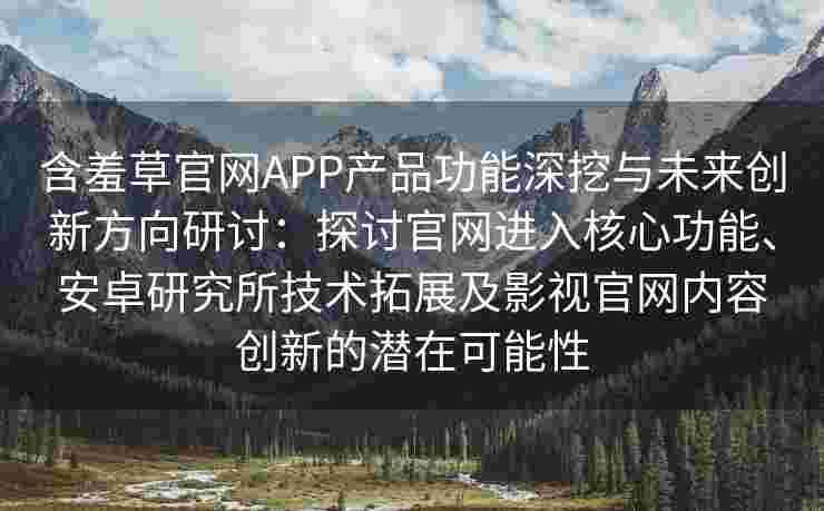 含羞草官网APP产品功能深挖与未来创新方向研讨：探讨官网进入核心功能、安卓研究所技术拓展及影视官网内容创新的潜在可能性