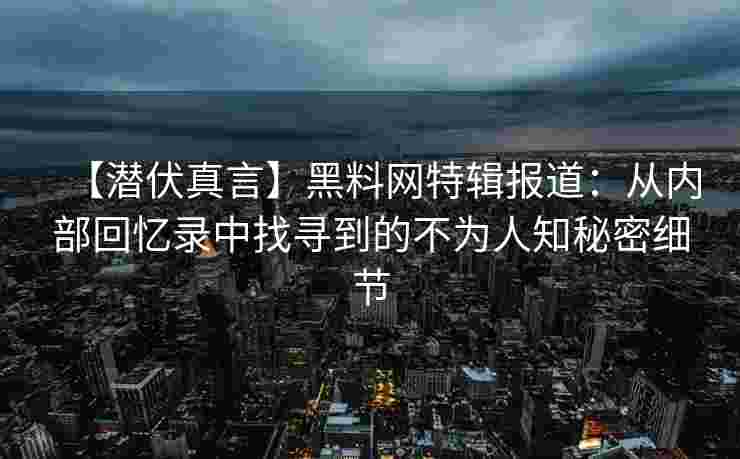 【潜伏真言】黑料网特辑报道：从内部回忆录中找寻到的不为人知秘密细节