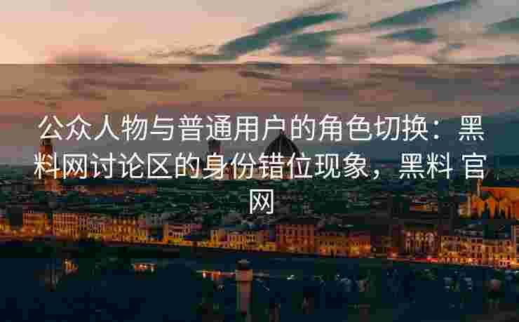 公众人物与普通用户的角色切换：黑料网讨论区的身份错位现象，黑料 官网