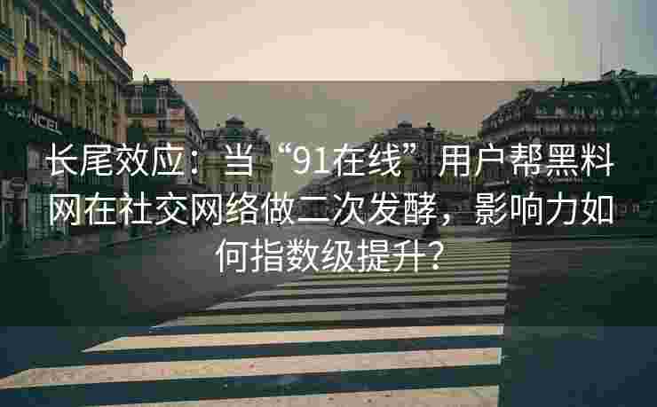 长尾效应：当“91在线”用户帮黑料网在社交网络做二次发酵，影响力如何指数级提升？